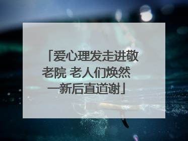 爱心理发走进敬老院 老人们焕然一新后直道谢