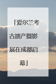 爱尔兰考古遗产摄影展在成都启幕