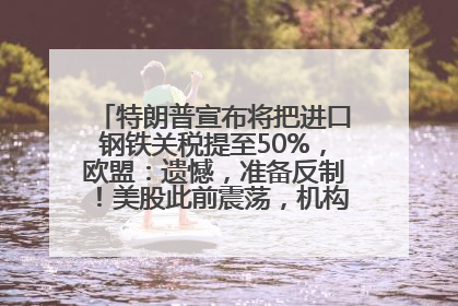 特朗普宣布将把进口钢铁关税提至50%，欧盟：遗憾，准备反制！美股此前震荡，机构：美元正进入熊市