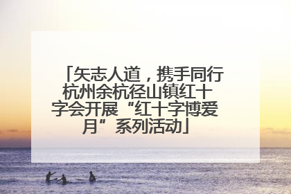 矢志人道，携手同行 杭州余杭径山镇红十字会开展“红十字博爱月”系列活动