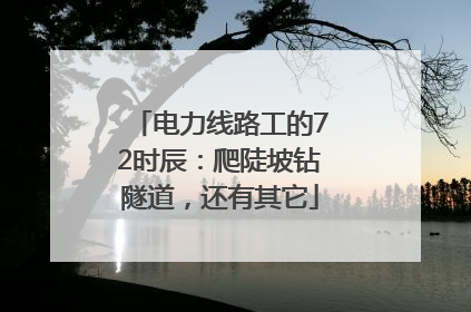 电力线路工的72时辰：爬陡坡钻隧道，还有其它