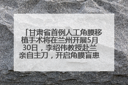 甘肃省首例人工角膜移植手术将在兰州开展5月30日，李绍伟教授赴兰亲自主刀，开启角膜盲患者复明新纪元