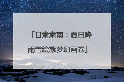 甘肃肃南：夏日降雨雪绘就梦幻画卷