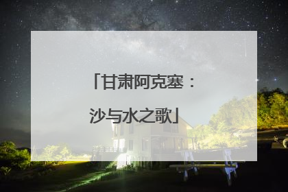 甘肃阿克塞：沙与水之歌