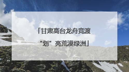 甘肃高台龙舟竞渡“划”亮荒漠绿洲