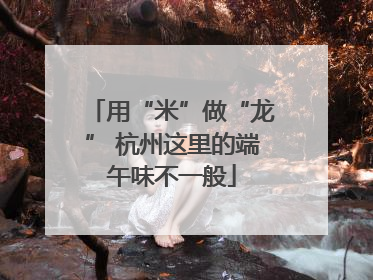 用“米”做“龙” 杭州这里的端午味不一般