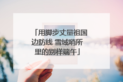 用脚步丈量祖国边防线 雪域哨所里的别样端午