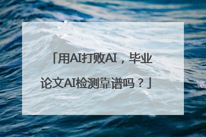 用AI打败AI，毕业论文AI检测靠谱吗？