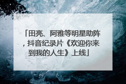 田亮、阿雅等明星助阵，抖音纪录片《欢迎你来到我的人生》上线