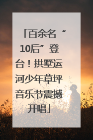 百余名“10后”登台！拱墅运河少年草坪音乐节震撼开唱