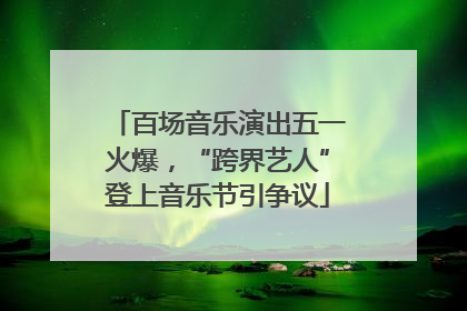 百场音乐演出五一火爆，“跨界艺人”登上音乐节引争议
