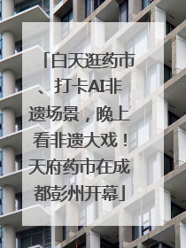 白天逛药市、打卡AI非遗场景，晚上看非遗大戏！天府药市在成都彭州开幕