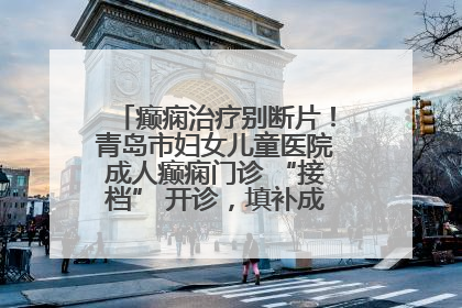 癫痫治疗别断片！青岛市妇女儿童医院成人癫痫门诊 “接档” 开诊，填补成年延续治疗空白