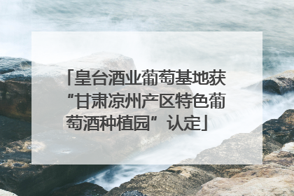 皇台酒业葡萄基地获“甘肃凉州产区特色葡萄酒种植园”认定