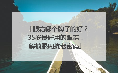 眼霜哪个牌子的好？35岁最好用的眼霜，解锁眼周抗老密码