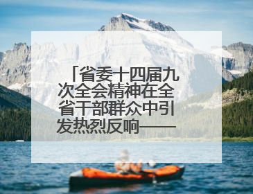 省委十四届九次全会精神在全省干部群众中引发热烈反响——既为一域增光，更为全局添彩