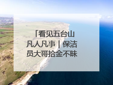 看见五台山 凡人凡事｜保洁员大哥拾金不昧传递人间温暖