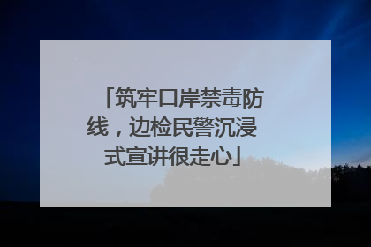 筑牢口岸禁毒防线，边检民警沉浸式宣讲很走心