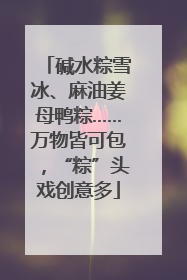 碱水粽雪冰、麻油姜母鸭粽……万物皆可包，“粽”头戏创意多