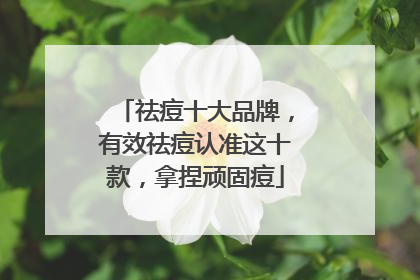 祛痘十大品牌，有效祛痘认准这十款，拿捏顽固痘