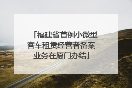 福建省首例小微型客车租赁经营者备案业务在厦门办结