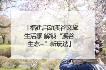 福建启动溪谷文旅生活季 解锁“溪谷生态+”新玩法