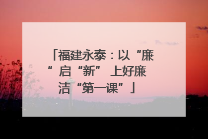 福建永泰：以“廉”启“新” 上好廉洁“第一课”