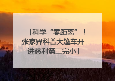 科学“零距离”！张家界科普大篷车开进慈利第二完小