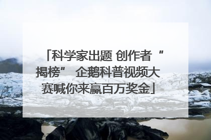 科学家出题 创作者“揭榜” 企鹅科普视频大赛喊你来赢百万奖金