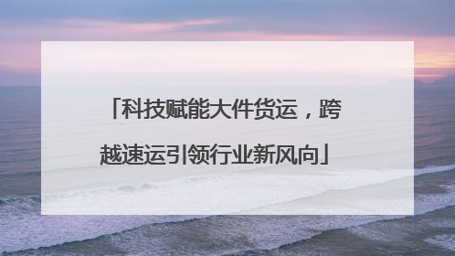科技赋能大件货运，跨越速运引领行业新风向