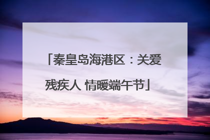 秦皇岛海港区：关爱残疾人 情暖端午节