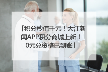 积分秒值千元！大江新闻APP积分商城上新！0元兑资格已到账