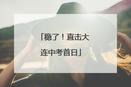 稳了！直击大连中考首日