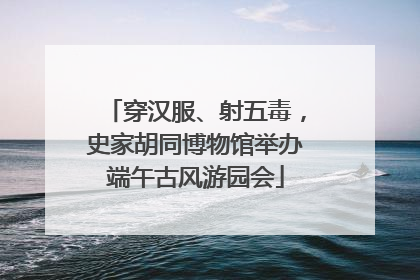穿汉服、射五毒，史家胡同博物馆举办端午古风游园会