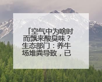 空气中为啥时而飘来酸臭味？生态部门：养牛场堆粪导致，已要求除臭消杀