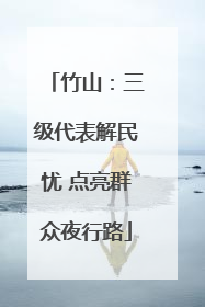 竹山：三级代表解民忧 点亮群众夜行路