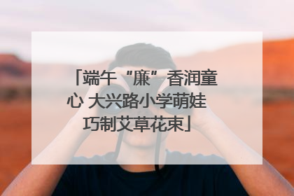 端午“廉”香润童心 大兴路小学萌娃巧制艾草花束