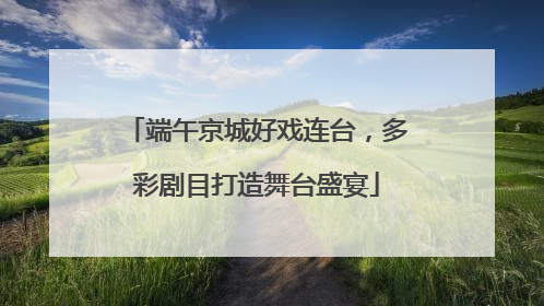 端午京城好戏连台，多彩剧目打造舞台盛宴