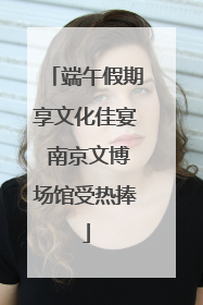 端午假期享文化佳宴 南京文博场馆受热捧