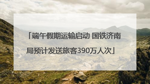 端午假期运输启动 国铁济南局预计发送旅客390万人次