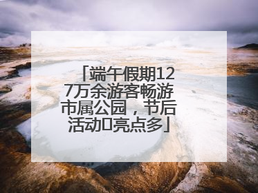 端午假期127万余游客畅游市属公园，节后活动﻿亮点多