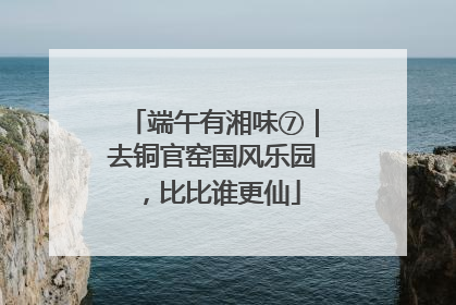 端午有湘味⑦｜去铜官窑国风乐园，比比谁更仙