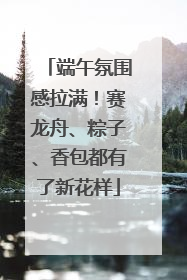 端午氛围感拉满！赛龙舟、粽子、香包都有了新花样