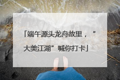 端午源头龙舟故里，“大美江湖”喊你打卡