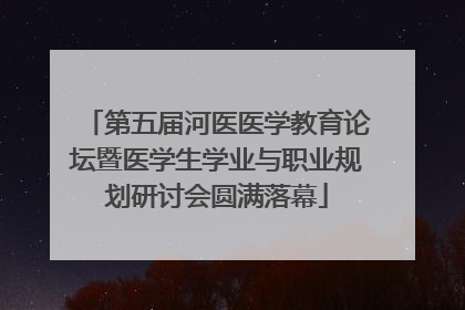 第五届河医医学教育论坛暨医学生学业与职业规划研讨会圆满落幕