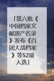 第六批《中国档案文献遗产名录》发布《百团大战档案》等52项入选