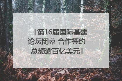第16届国际基建论坛闭幕 合作签约总额逾百亿美元