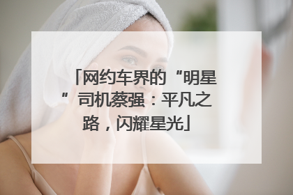 网约车界的“明星”司机蔡强：平凡之路，闪耀星光
