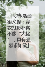 罗永浩谈梁文锋：穿衣打扮朴素不像“大佬”，具有强烈求知欲