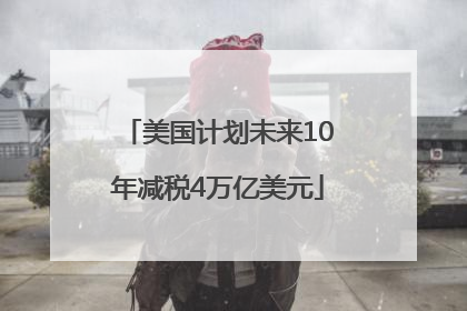 美国计划未来10年减税4万亿美元